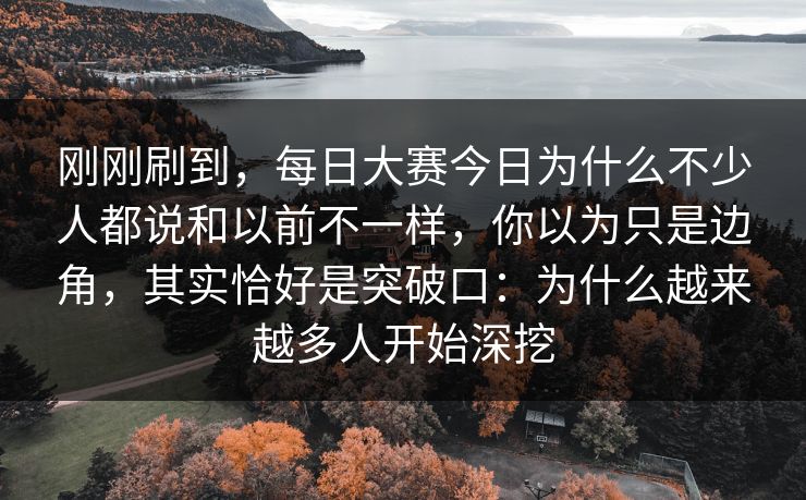 刚刚刷到，每日大赛今日为什么不少人都说和以前不一样，你以为只是边角，其实恰好是突破口：为什么越来越多人开始深挖