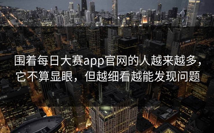 围着每日大赛app官网的人越来越多，它不算显眼，但越细看越能发现问题