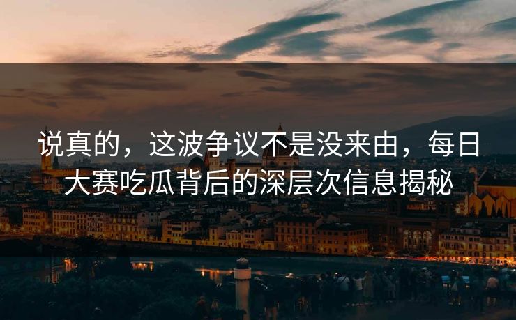 说真的，这波争议不是没来由，每日大赛吃瓜背后的深层次信息揭秘