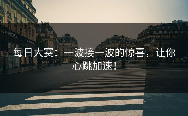 每日大赛：一波接一波的惊喜，让你心跳加速！