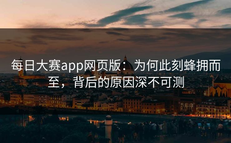 每日大赛app网页版：为何此刻蜂拥而至，背后的原因深不可测