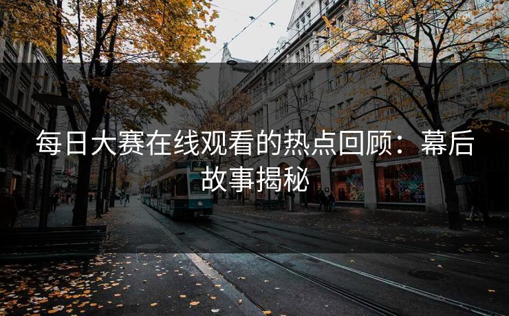 每日大赛在线观看的热点回顾：幕后故事揭秘