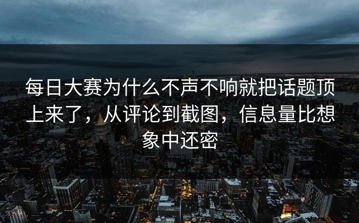 每日大赛为什么不声不响就把话题顶上来了，从评论到截图，信息量比想象中还密