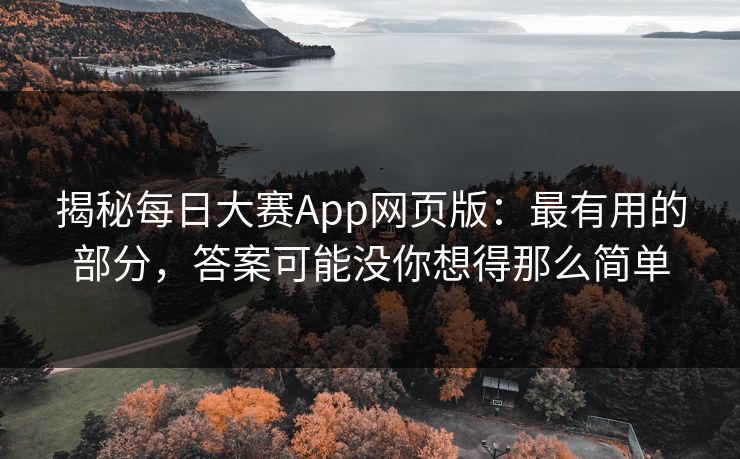 揭秘每日大赛App网页版:最有用的部分,答案可能没你想得那么简单 揭秘每日大赛App网页版:最有用的部分,答案可能没你想得那么简单