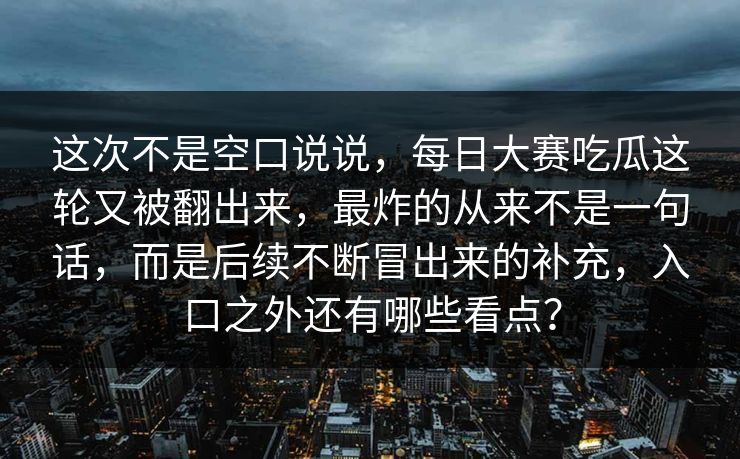 这次不是空口说说，每日大赛吃瓜这轮又被翻出来，最炸的从来不是一句话，而是后续不断冒出来的补充，入口之外还有哪些看点？