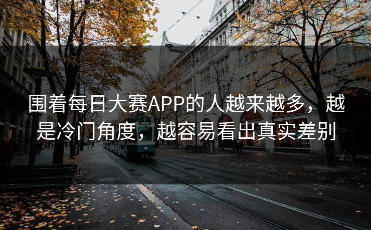 围着每日大赛APP的人越来越多，越是冷门角度，越容易看出真实差别