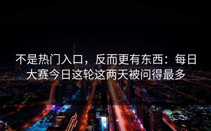 不是热门入口，反而更有东西：每日大赛今日这轮这两天被问得最多