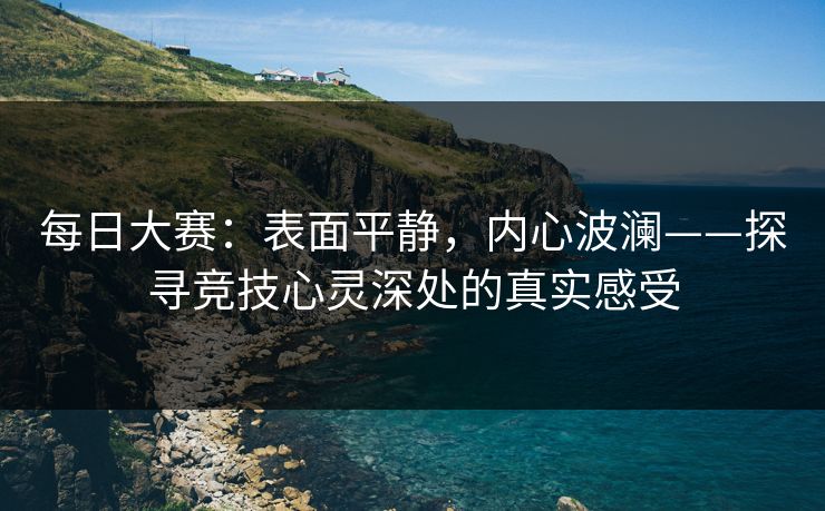 每日大赛：表面平静，内心波澜——探寻竞技心灵深处的真实感受