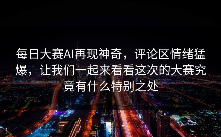 每日大赛AI再现神奇，评论区情绪猛爆，让我们一起来看看这次的大赛究竟有什么特别之处