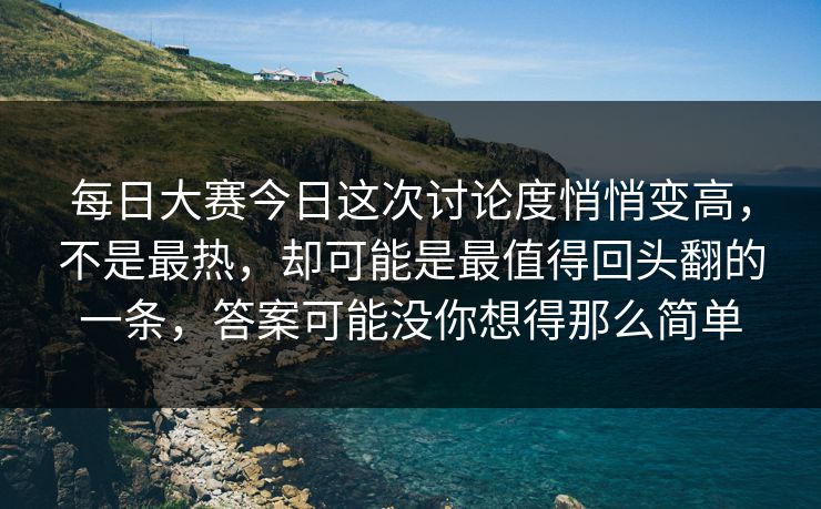 每日大赛今日这次讨论度悄悄变高，不是最热，却可能是最值得回头翻的一条，答案可能没你想得那么简单