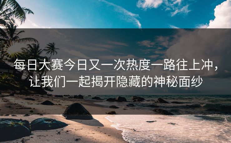 每日大赛今日又一次热度一路往上冲，让我们一起揭开隐藏的神秘面纱