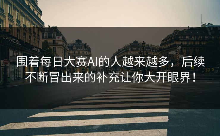 围着每日大赛AI的人越来越多，后续不断冒出来的补充让你大开眼界！