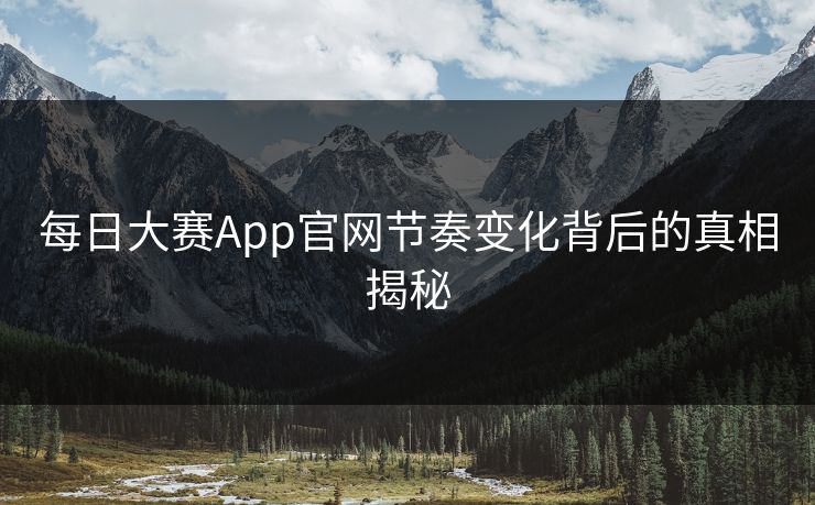 每日大赛App官网节奏变化背后的真相揭秘