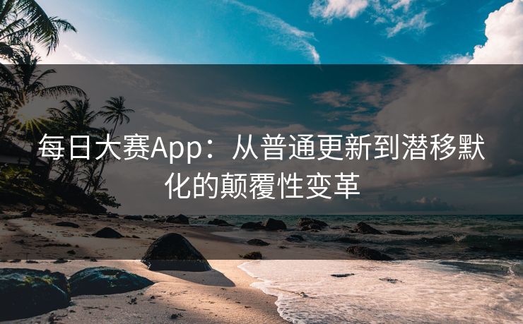 每日大赛App：从普通更新到潜移默化的颠覆性变革