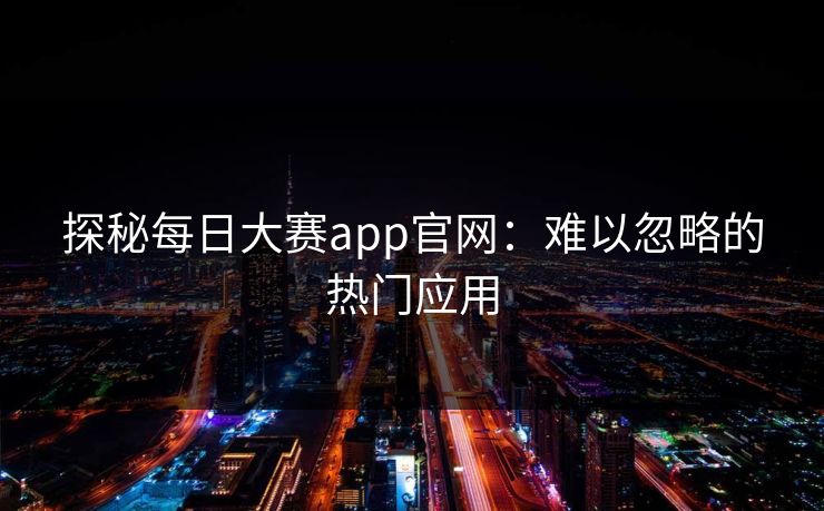 探秘每日大赛app官网：难以忽略的热门应用