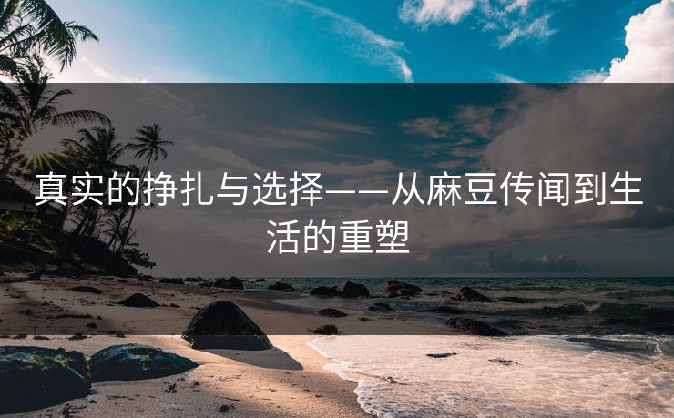 真实的挣扎与选择——从麻豆传闻到生活的重塑