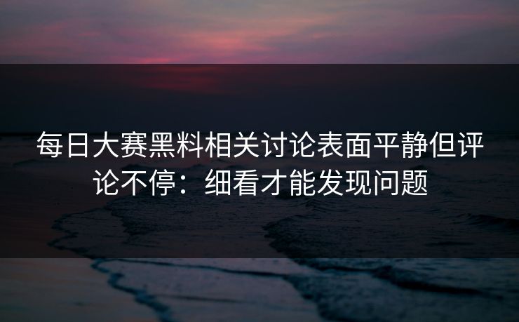 每日大赛黑料相关讨论表面平静但评论不停：细看才能发现问题