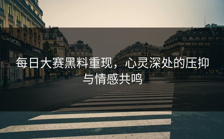 每日大赛黑料重现，心灵深处的压抑与情感共鸣