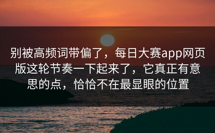 别被高频词带偏了，每日大赛app网页版这轮节奏一下起来了，它真正有意思的点，恰恰不在最显眼的位置