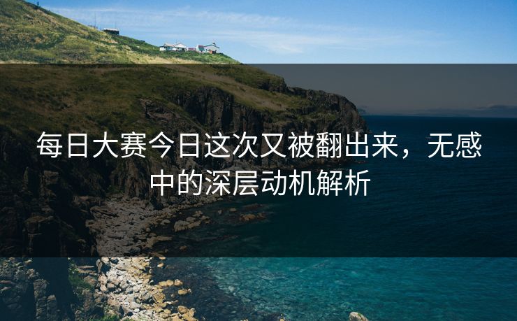 每日大赛今日这次又被翻出来，无感中的深层动机解析