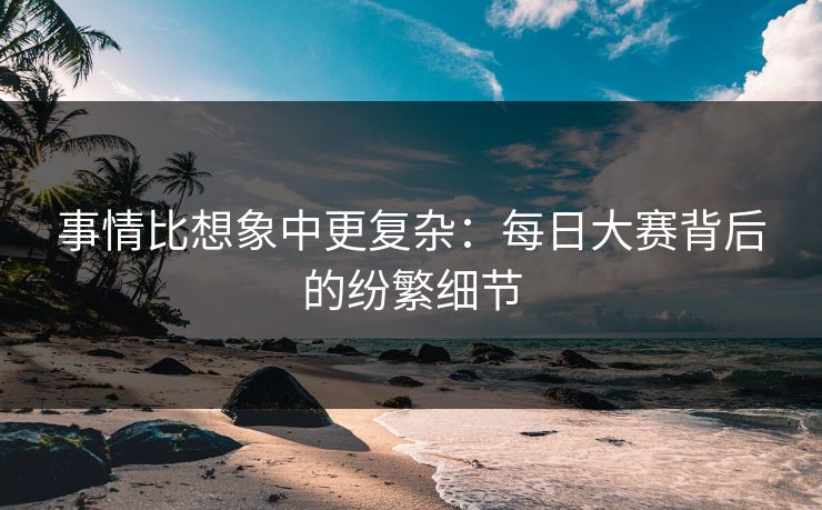 事情比想象中更复杂：每日大赛背后的纷繁细节