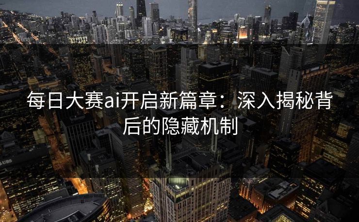 每日大赛ai开启新篇章：深入揭秘背后的隐藏机制