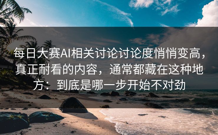 每日大赛AI相关讨论讨论度悄悄变高，真正耐看的内容，通常都藏在这种地方：到底是哪一步开始不对劲