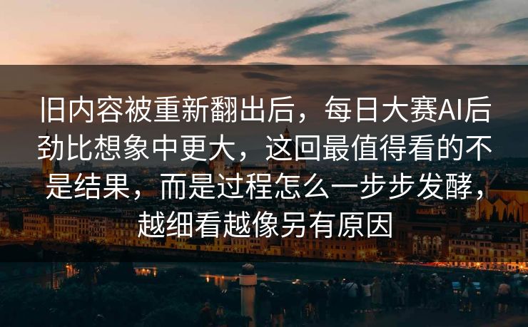 旧内容被重新翻出后，每日大赛AI后劲比想象中更大，这回最值得看的不是结果，而是过程怎么一步步发酵，越细看越像另有原因