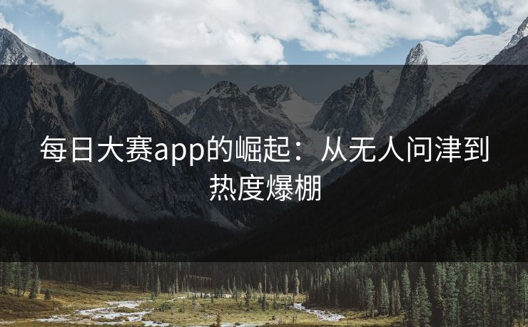 每日大赛app的崛起：从无人问津到热度爆棚