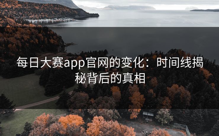 每日大赛app官网的变化：时间线揭秘背后的真相