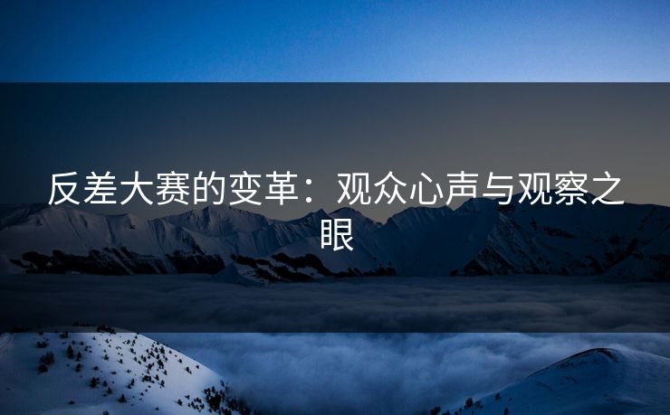 反差大赛的变革：观众心声与观察之眼