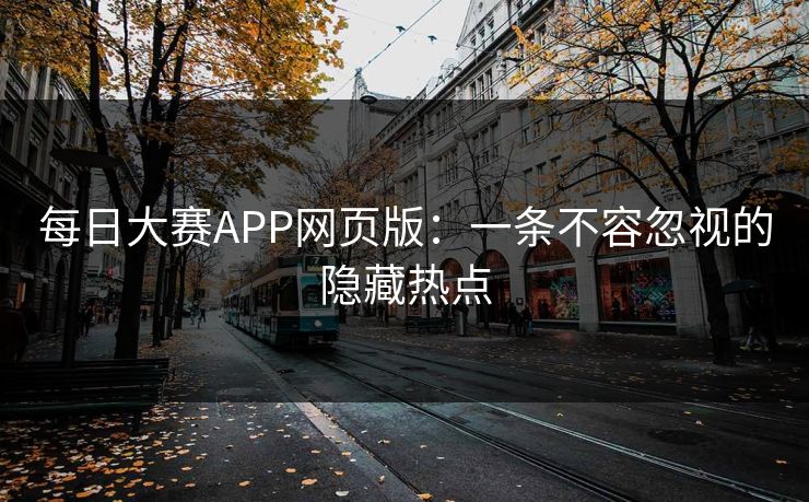 每日大赛APP网页版：一条不容忽视的隐藏热点