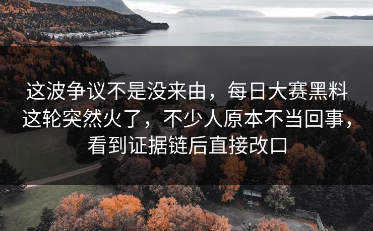 这波争议不是没来由，每日大赛黑料这轮突然火了，不少人原本不当回事，看到证据链后直接改口