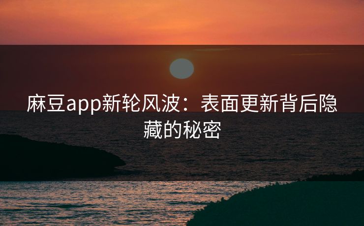 麻豆app新轮风波:表面更新背后隐藏的秘密 麻豆app新轮风波:表面更新背后隐藏的秘密