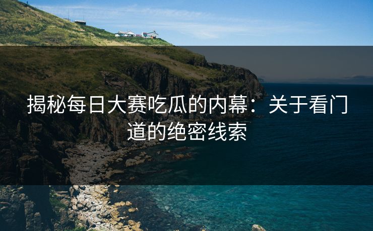 揭秘每日大赛吃瓜的内幕：关于看门道的绝密线索