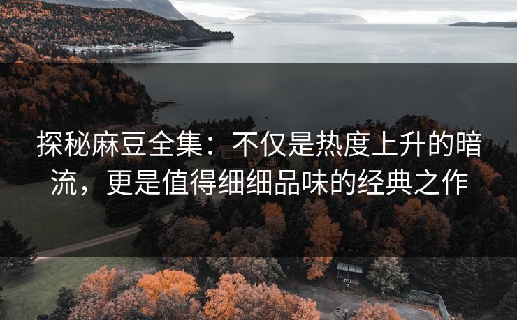 探秘麻豆全集:不仅是热度上升的暗流,更是值得细细品味的经典之作 探秘麻豆全集:不仅是热度上升的暗流,更是值得细细品味的经典之作