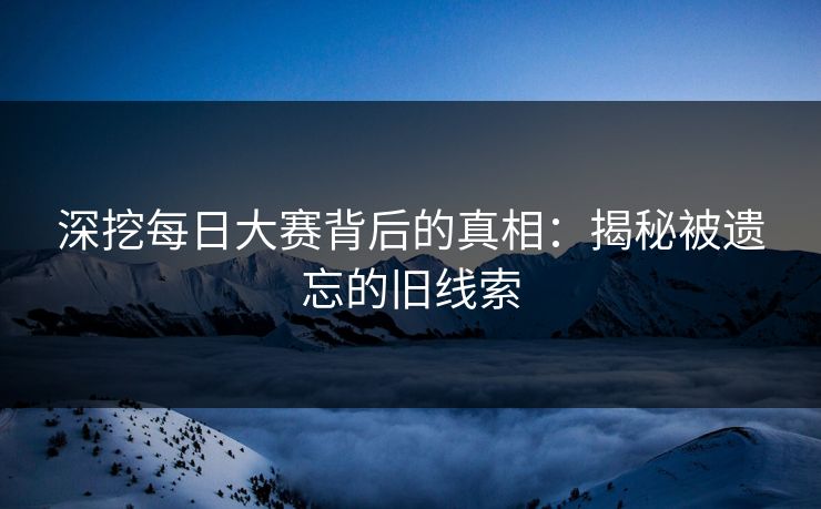 深挖每日大赛背后的真相：揭秘被遗忘的旧线索