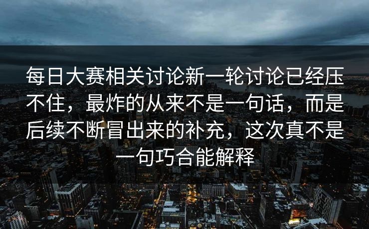每日大赛相关讨论新一轮讨论已经压不住,最炸的从来不是一句话,而是后续不断冒出来的补充,这次真不是一句巧合能解释