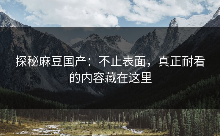 探秘麻豆国产:不止表面,真正耐看的内容藏在这里 探秘麻豆国产:不止表面,真正耐看的内容藏在这里