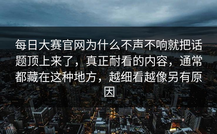 每日大赛官网为什么不声不响就把话题顶上来了,真正耐看的内容,通常都藏在这种地方,越细看越像另有原因 每日大赛官网为什么不声不响就把话题顶上来了,真正耐看的内容,通常都藏在这种地方,越细看越像另有原因
