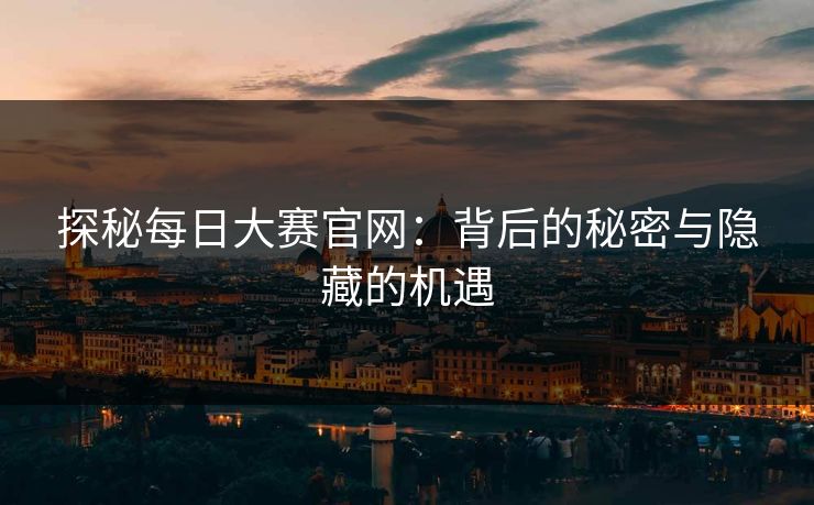 探秘每日大赛官网：背后的秘密与隐藏的机遇