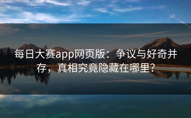 每日大赛app网页版：争议与好奇并存，真相究竟隐藏在哪里？