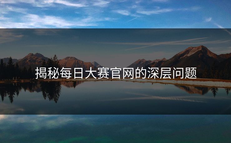 揭秘每日大赛官网的深层问题