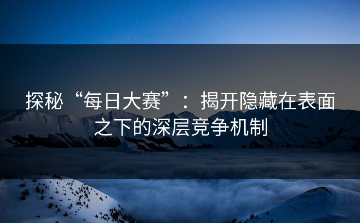 探秘“每日大赛”：揭开隐藏在表面之下的深层竞争机制