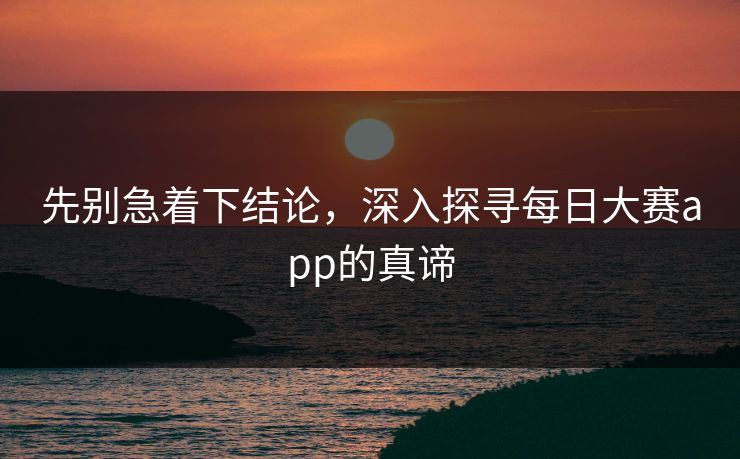 先别急着下结论，深入探寻每日大赛app的真谛