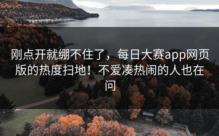 刚点开就绷不住了,每日大赛app网页版的热度扫地!不爱凑热闹的人也在问 刚点开就绷不住了,每日大赛app网页版的热度扫地!不爱凑热闹的人也在问