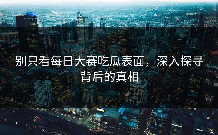 别只看每日大赛吃瓜表面,深入探寻背后的真相