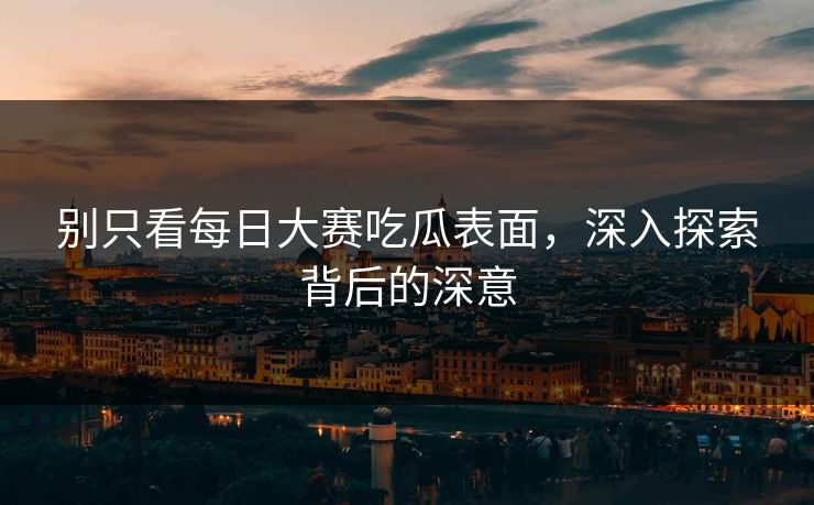 别只看每日大赛吃瓜表面,深入探索背后的深意
